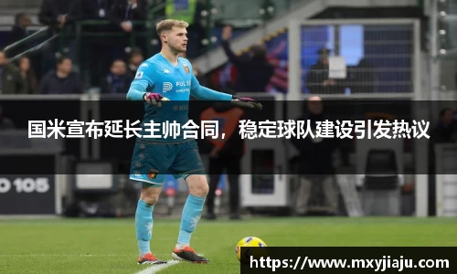 国米宣布延长主帅合同，稳定球队建设引发热议