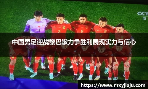 中国男足迎战黎巴嫩力争胜利展现实力与信心