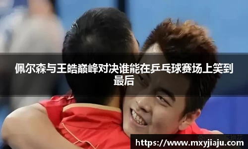 佩尔森与王皓巅峰对决谁能在乒乓球赛场上笑到最后