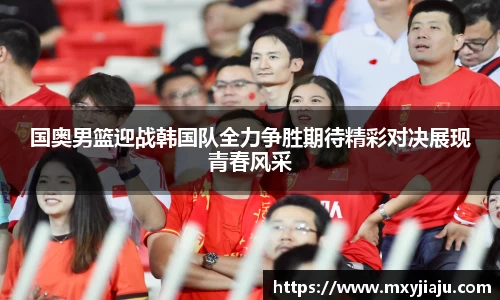 国奥男篮迎战韩国队全力争胜期待精彩对决展现青春风采