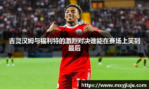 吉灵汉姆与福利特的激烈对决谁能在赛场上笑到最后