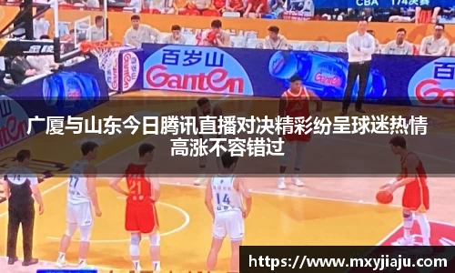 广厦与山东今日腾讯直播对决精彩纷呈球迷热情高涨不容错过