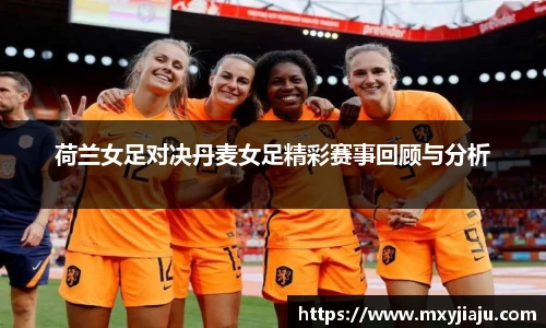 荷兰女足对决丹麦女足精彩赛事回顾与分析