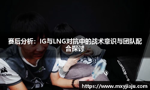 赛后分析：IG与LNG对抗中的战术意识与团队配合探讨